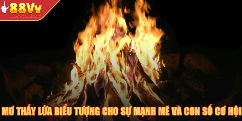 Mơ thấy lửa biểu tượng cho sự mạnh mẽ và con số cơ hội