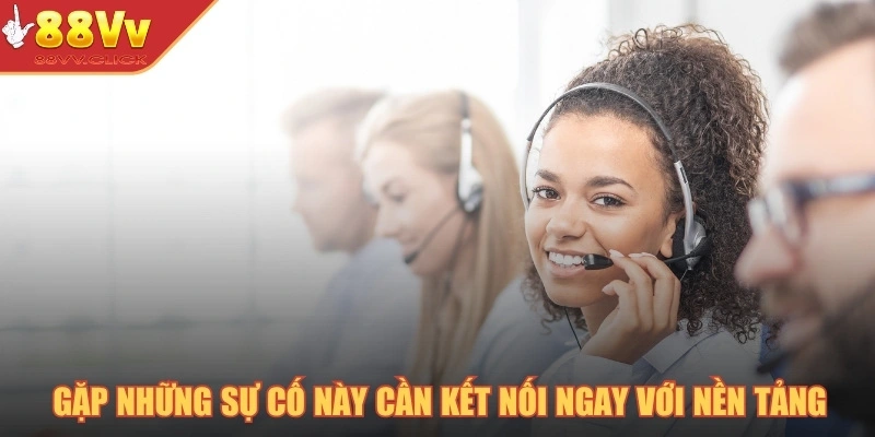 Gặp những sự cố này cần kết nối ngay với nền tảng 