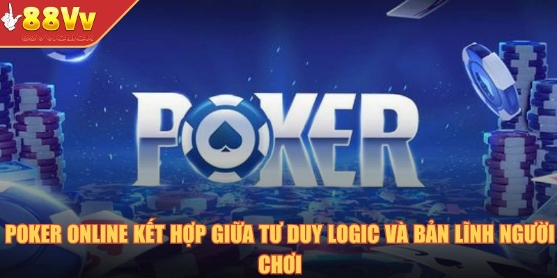 Poker online kết hợp giữa tư duy logic và bản lĩnh người chơi